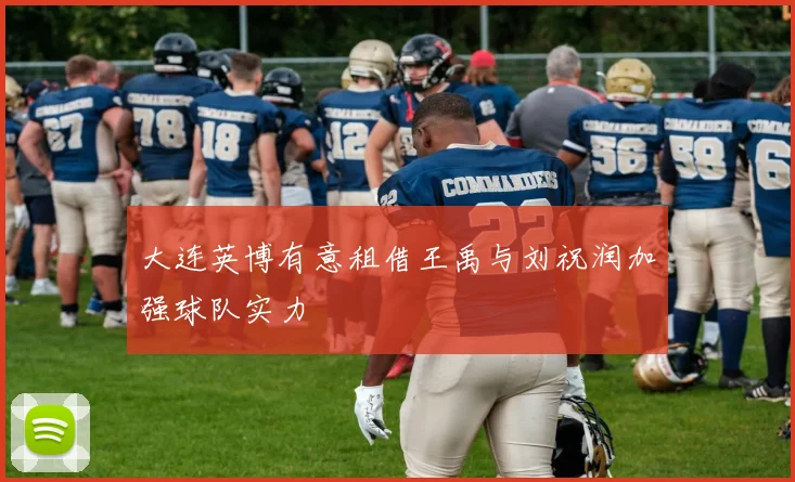 大连英博有意租借王禹与刘祝润加强球队实力