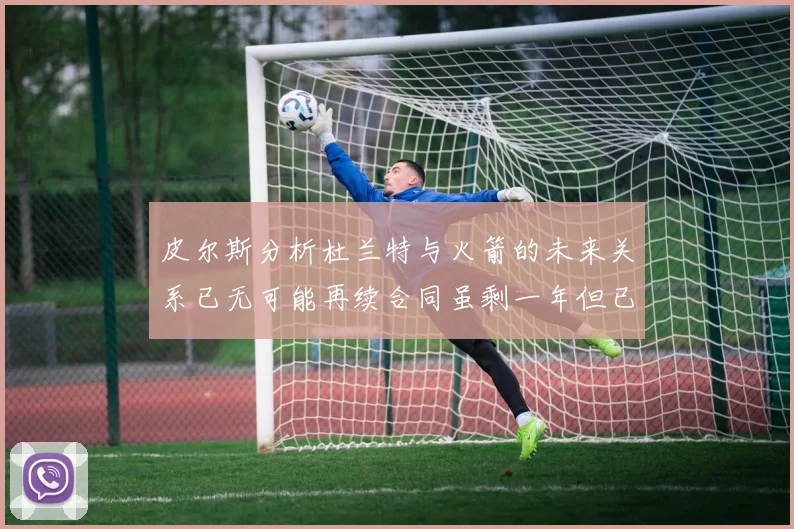 皮尔斯分析杜兰特与火箭的未来关系已无可能再续合同虽剩一年但已破裂