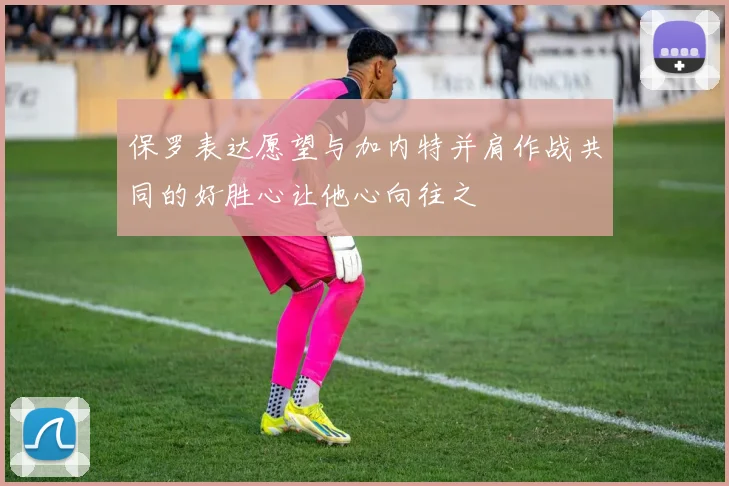 保罗表达愿望与加内特并肩作战共同的好胜心让他心向往之
