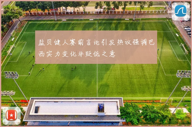 盐贝健人赛前言论引发热议强调巴西实力变化非贬低之意
