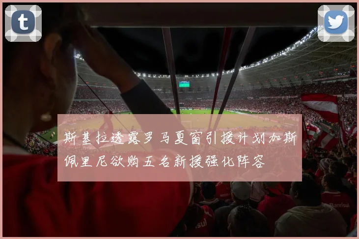 斯基拉透露罗马夏窗引援计划加斯佩里尼欲购五名新援强化阵容