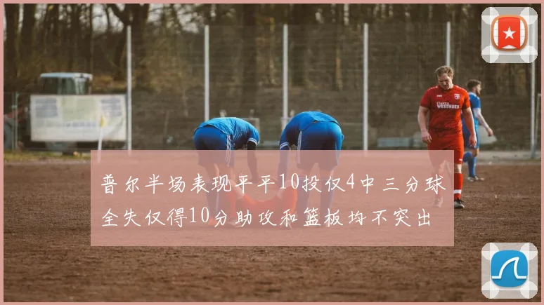 普尔半场表现平平10投仅4中三分球全失仅得10分助攻和篮板均不突出