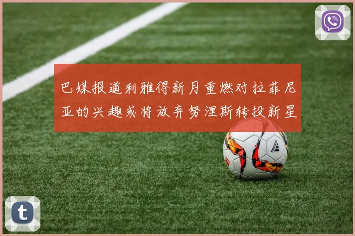 巴媒报道利雅得新月重燃对拉菲尼亚的兴趣或将放弃努涅斯转投新星