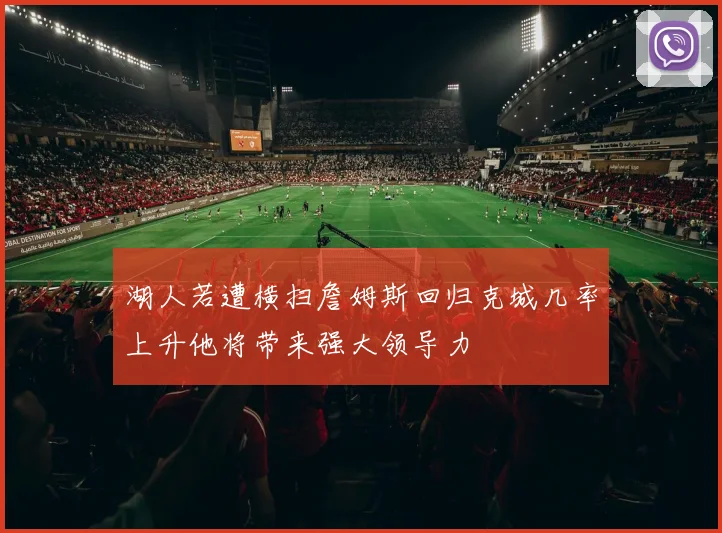 湖人若遭横扫詹姆斯回归克城几率上升他将带来强大领导力
