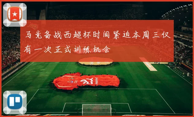 马竞备战西超杯时间紧迫本周三仅有一次正式训练机会