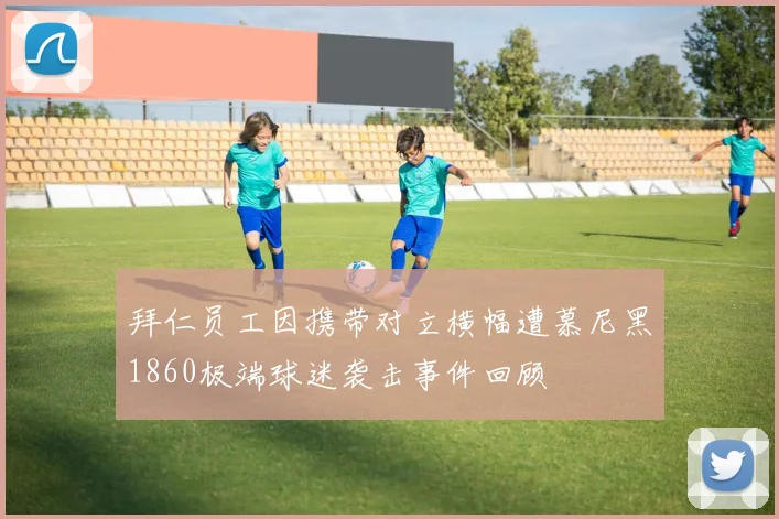 拜仁员工因携带对立横幅遭慕尼黑1860极端球迷袭击事件回顾