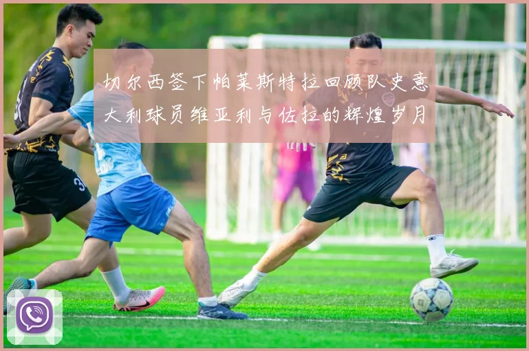 切尔西签下帕莱斯特拉回顾队史意大利球员维亚利与佐拉的辉煌岁月